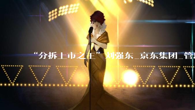 “分拆上市之王”刘强东_京东集团_管理_资产